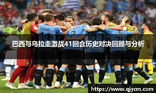 巴西与乌拉圭激战41回合历史对决回顾与分析
