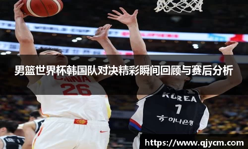 好博男篮世界杯韩国队对决精彩瞬间回顾与赛后分析